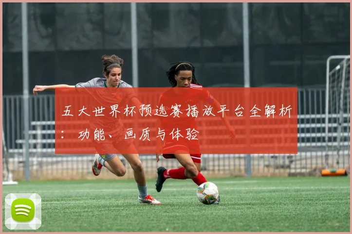 五大世界杯预选赛播放平台全解析：功能、画质与体验