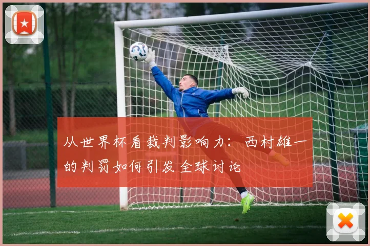 从世界杯看裁判影响力：西村雄一的判罚如何引发全球讨论