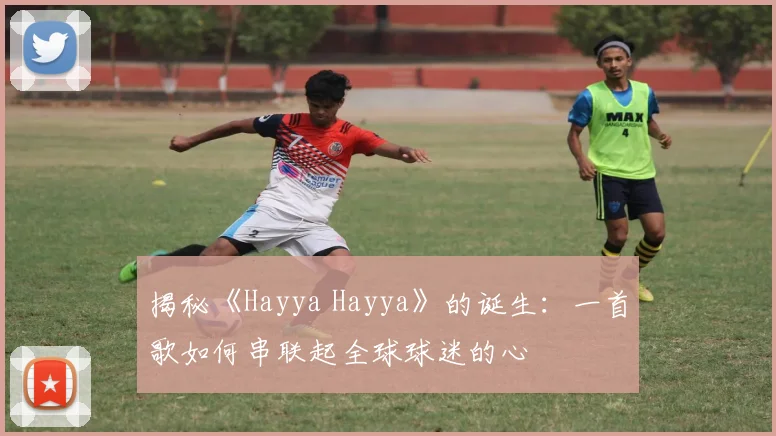 揭秘《Hayya Hayya》的诞生：一首歌如何串联起全球球迷的心