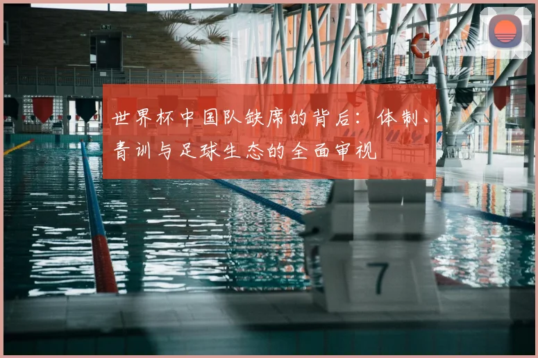 世界杯中国队缺席的背后:体制、青训与足球生态的全面审视