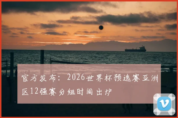 官方发布：2026世界杯预选赛亚洲区12强赛分组时间出炉