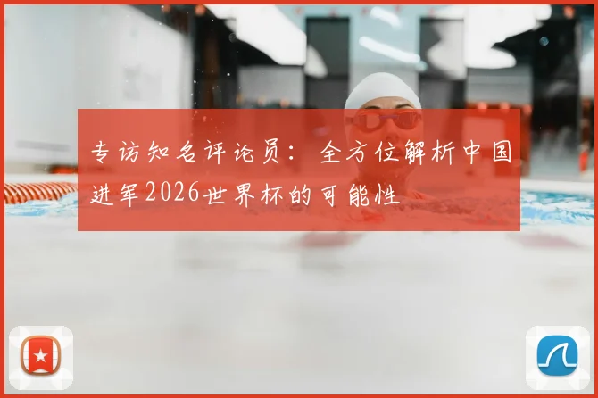专访知名评论员：全方位解析中国进军2026世界杯的可能性