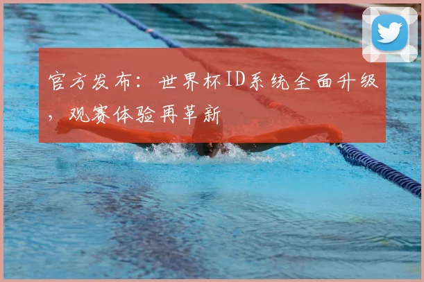 官方发布：世界杯ID系统全面升级，观赛体验再革新