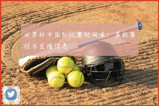 世界杯中国队比赛时间表：最新赛程与直播信息