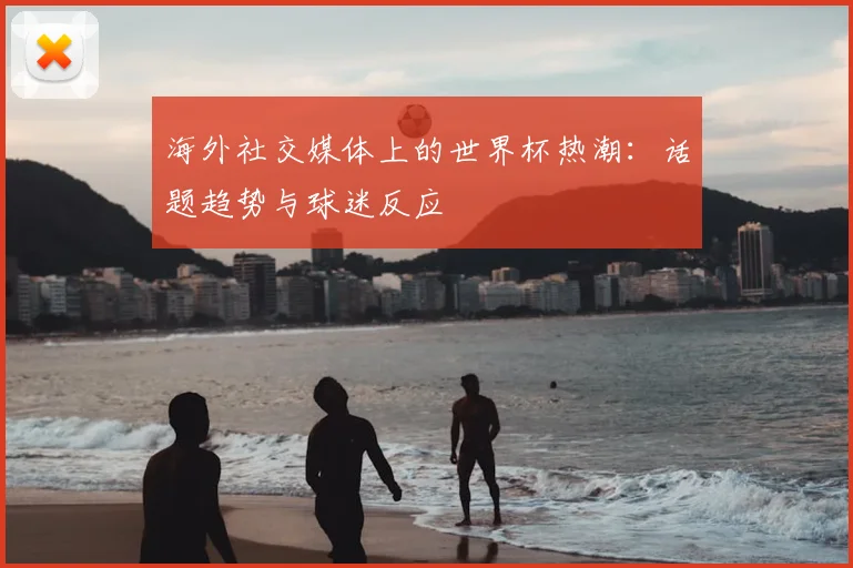 海外社交媒体上的世界杯热潮：话题趋势与球迷反应