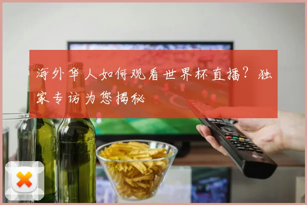 海外华人如何观看世界杯直播？独家专访为您揭秘
