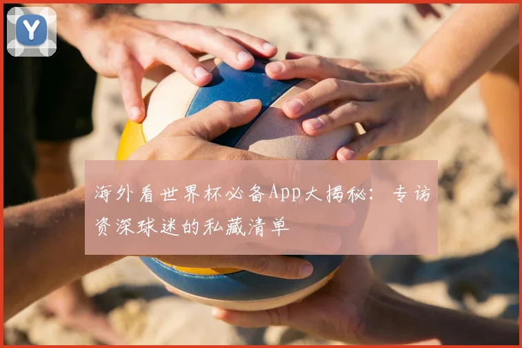 海外看世界杯必备App大揭秘：专访资深球迷的私藏清单
