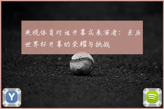 央视体育对话开幕式表演者：亲历世界杯开幕的荣耀与挑战
