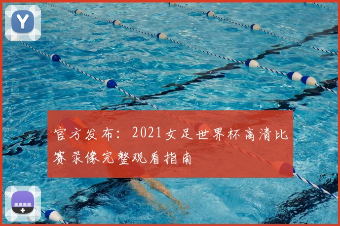 官方发布：2021女足世界杯高清比赛录像完整观看指南