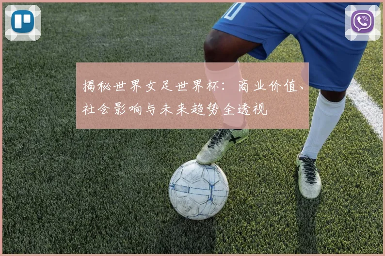 揭秘世界女足世界杯：商业价值、社会影响与未来趋势全透视