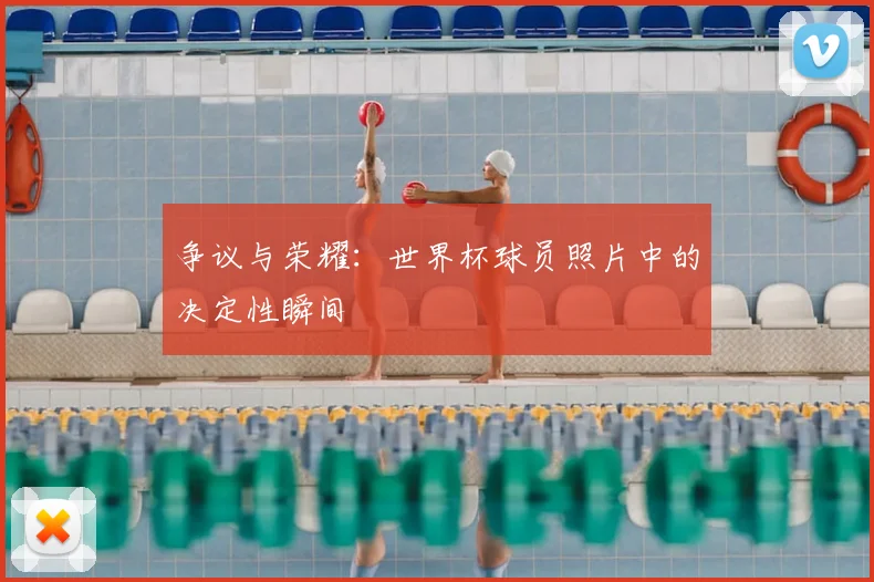 争议与荣耀：世界杯球员照片中的决定性瞬间