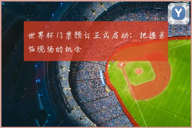世界杯门票预订正式启动:把握亲临现场的机会
