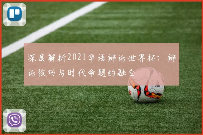 深度解析2021华语辩论世界杯：辩论技巧与时代命题的融合