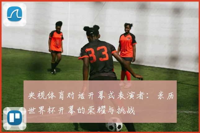 央视体育对话开幕式表演者：亲历世界杯开幕的荣耀与挑战