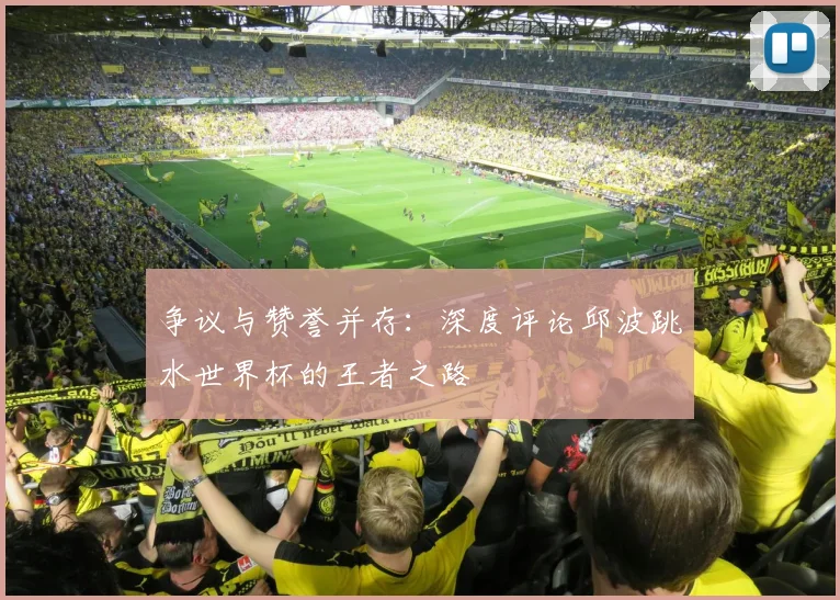 争议与赞誉并存：深度评论邱波跳水世界杯的王者之路