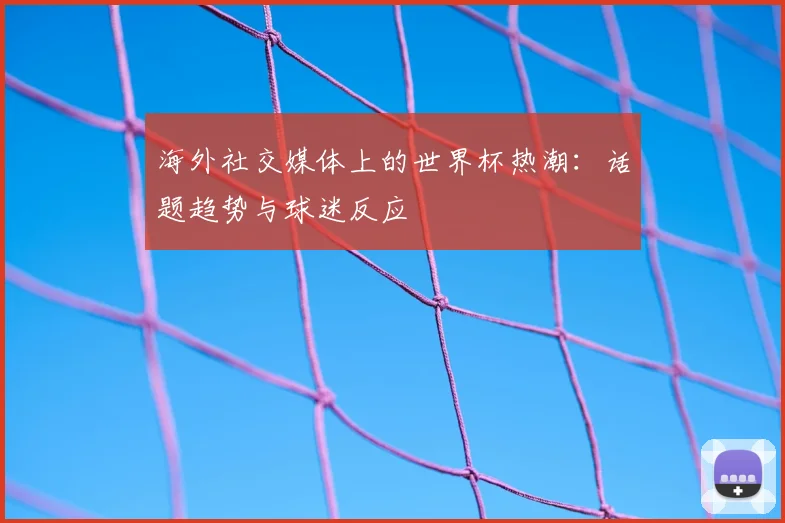 海外社交媒体上的世界杯热潮：话题趋势与球迷反应