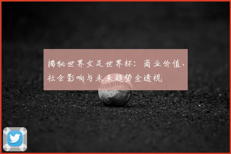 揭秘世界女足世界杯:商业价值、社会影响与未来趋势全透视