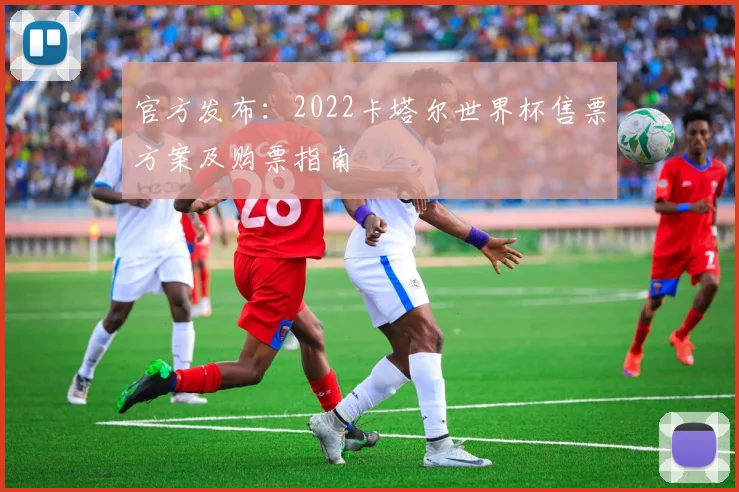 官方发布：2022卡塔尔世界杯售票方案及购票指南