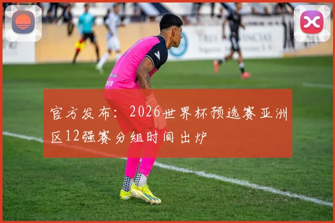 官方发布：2026世界杯预选赛亚洲区12强赛分组时间出炉