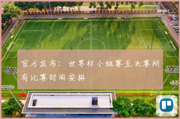 官方发布：世界杯小组赛至决赛所有比赛时间安排
