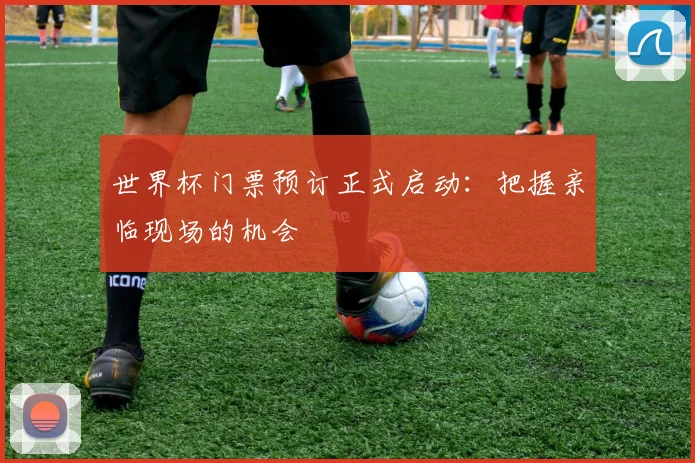 世界杯门票预订正式启动:把握亲临现场的机会