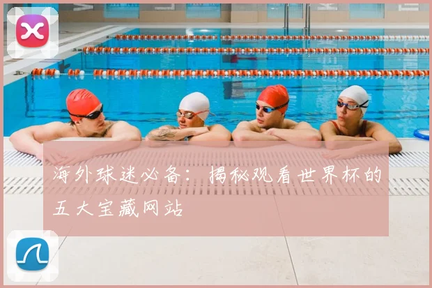 海外球迷必备：揭秘观看世界杯的五大宝藏网站